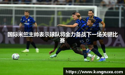 国际米兰主帅表示球队将全力备战下一场关键比赛