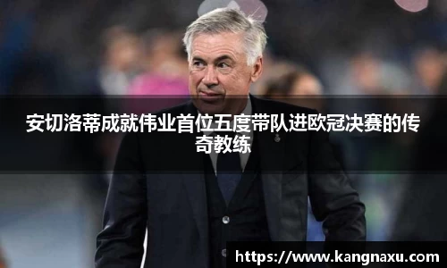 安切洛蒂成就伟业首位五度带队进欧冠决赛的传奇教练